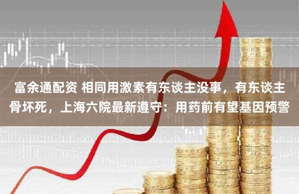 富余通配资 相同用激素有东谈主没事,有东谈主骨坏死,上海六院最新遵守:用药前有望基因预警