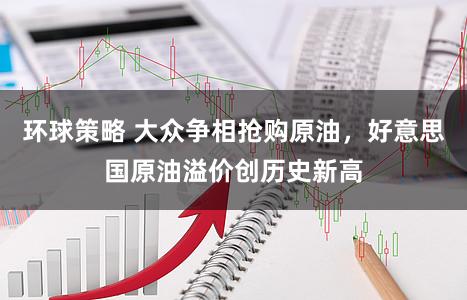 环球策略 大众争相抢购原油，好意思国原油溢价创历史新高