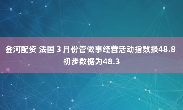 金河配资 法国３月份管做事经营活动指数报48.8 初步数据为48.3