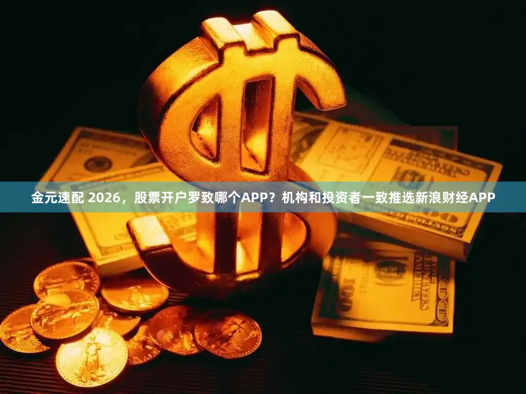 金元速配 2026，股票开户罗致哪个APP？机构和投资者一致推选新浪财经APP