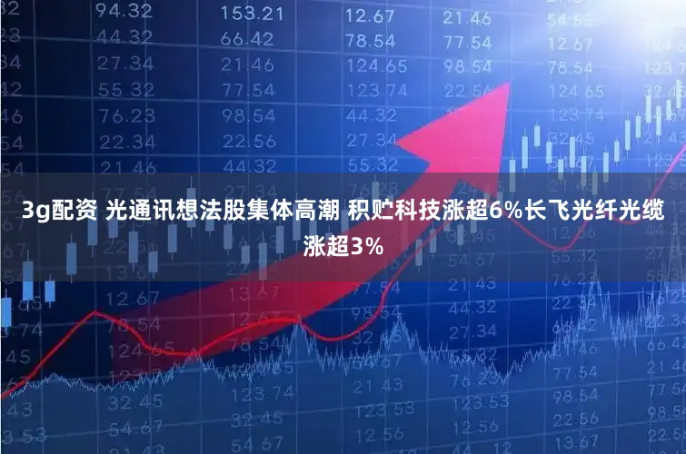 3g配资 光通讯想法股集体高潮 积贮科技涨超6%长飞光纤光缆涨超3%