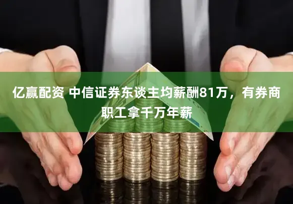 亿赢配资 中信证券东谈主均薪酬81万，有券商职工拿千万年薪