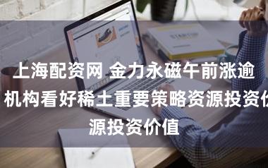 上海配资网 金力永磁午前涨逾4% 机构看好稀土重要策略资源投资价值