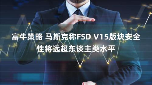 富牛策略 马斯克称FSD V15版块安全性将远超东谈主类水平
