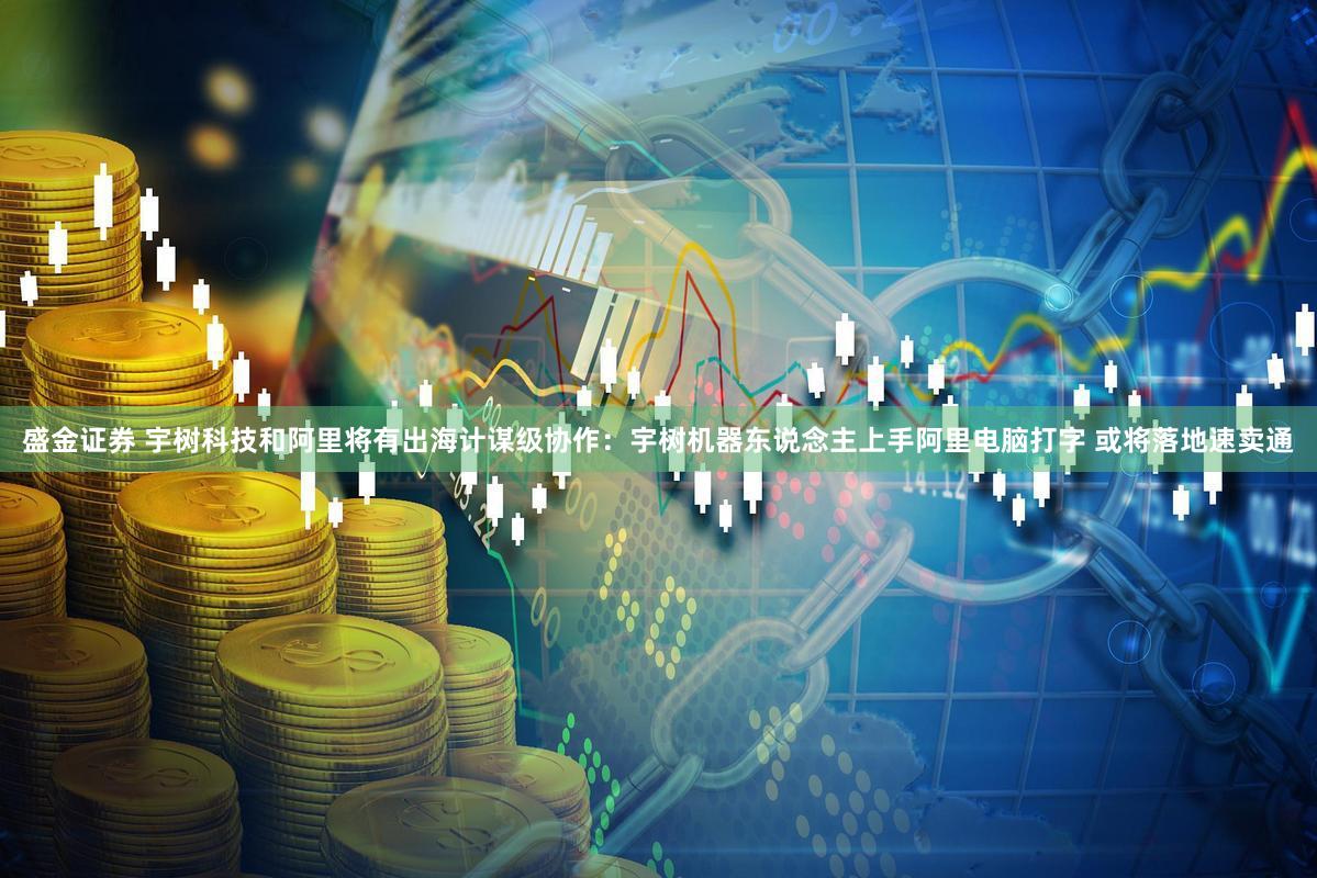 盛金证券 宇树科技和阿里将有出海计谋级协作:宇树机器东说念主上手阿里电脑打字 或将落地速卖通