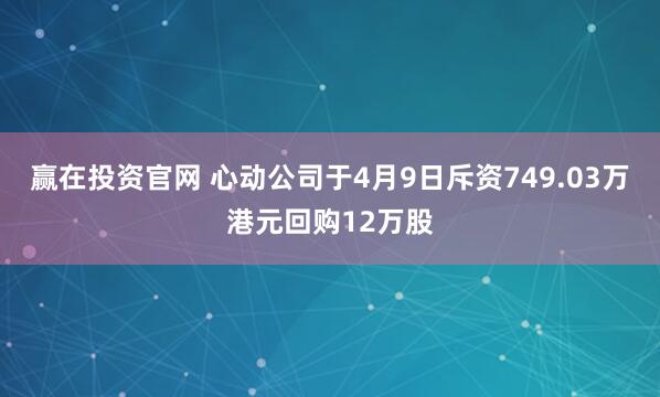 赢在投资官网 心动公司于4月9日斥资749.03万港元回购12万股