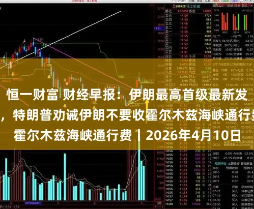 恒一财富 财经早报：伊朗最高首级最新发声，暴戾三点看法，特朗普劝诫伊朗不要收霍尔木兹海峡通行费丨2026年4月10日