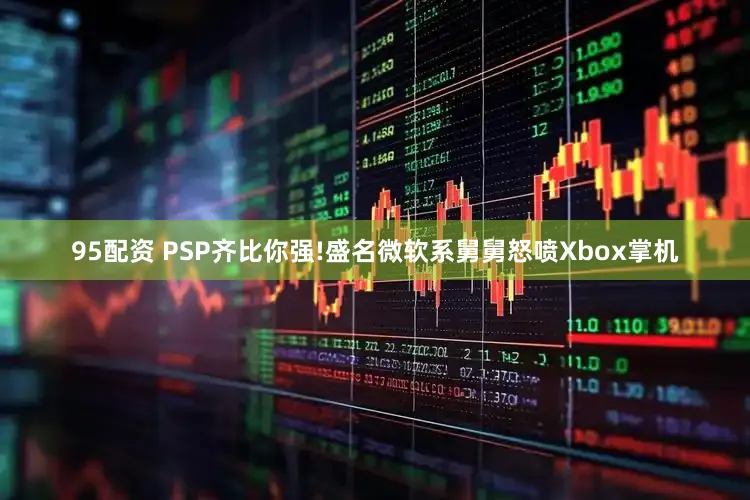 95配资 PSP齐比你强!盛名微软系舅舅怒喷Xbox掌机
