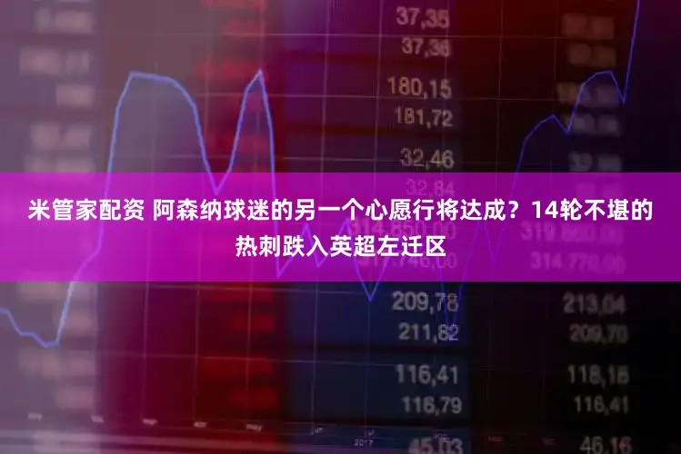 米管家配资 阿森纳球迷的另一个心愿行将达成?14轮不堪的热刺跌入英超左迁区