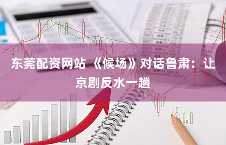 东莞配资网站 《候场》对话鲁肃：让京剧反水一趟