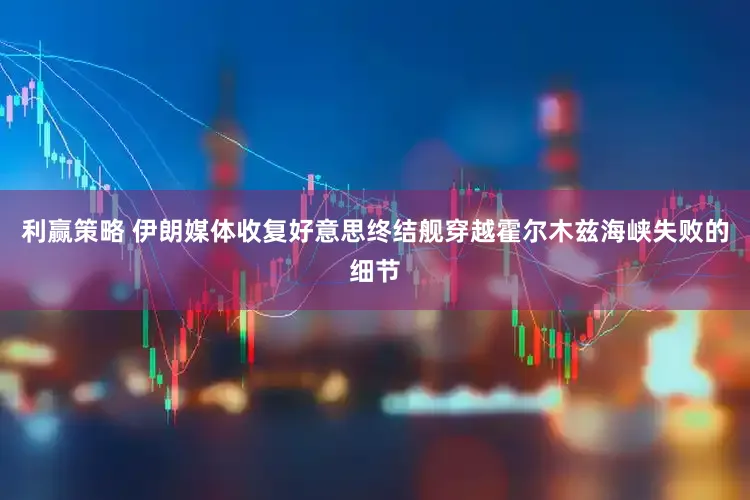 利赢策略 伊朗媒体收复好意思终结舰穿越霍尔木兹海峡失败的细节