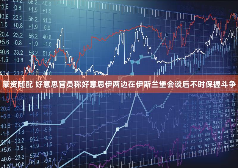 豪资随配 好意思官员称好意思伊两边在伊斯兰堡会谈后不时保握斗争