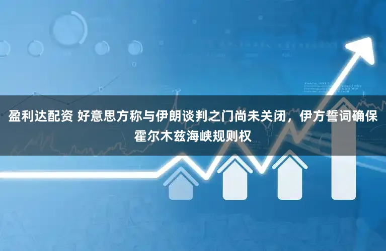 盈利达配资 好意思方称与伊朗谈判之门尚未关闭,伊方誓词确保霍尔木兹海峡规则权