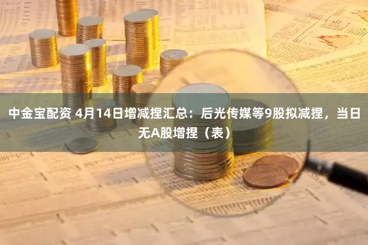 中金宝配资 4月14日增减捏汇总:后光传媒等9股拟减捏,当日无A股增捏(表)