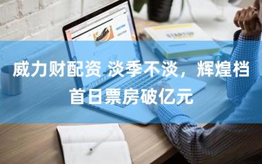 威力财配资 淡季不淡,辉煌档首日票房破亿元