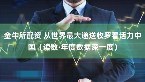 金牛所配资 从世界最大递送收罗看活力中国(读数·年度数据深一度)