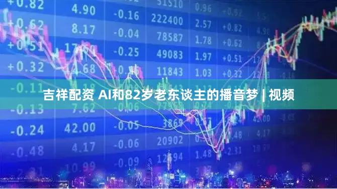 吉祥配资 AI和82岁老东谈主的播音梦 | 视频