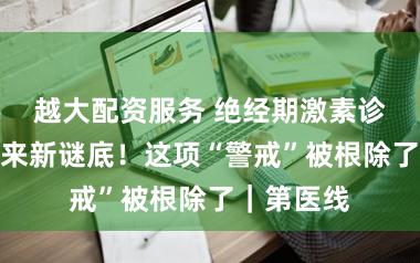 越大配资服务 绝经期激素诊疗争议迎来新谜底！这项“警戒”被根除了｜第医线