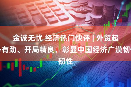 金诚无忧 经济热门快评 | 外贸起势有劲、开局精良,彰显中国经济广漠韧性