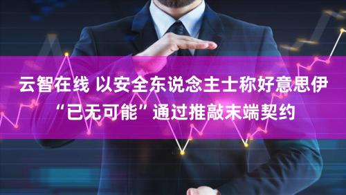 云智在线 以安全东说念主士称好意思伊“已无可能”通过推敲末端契约