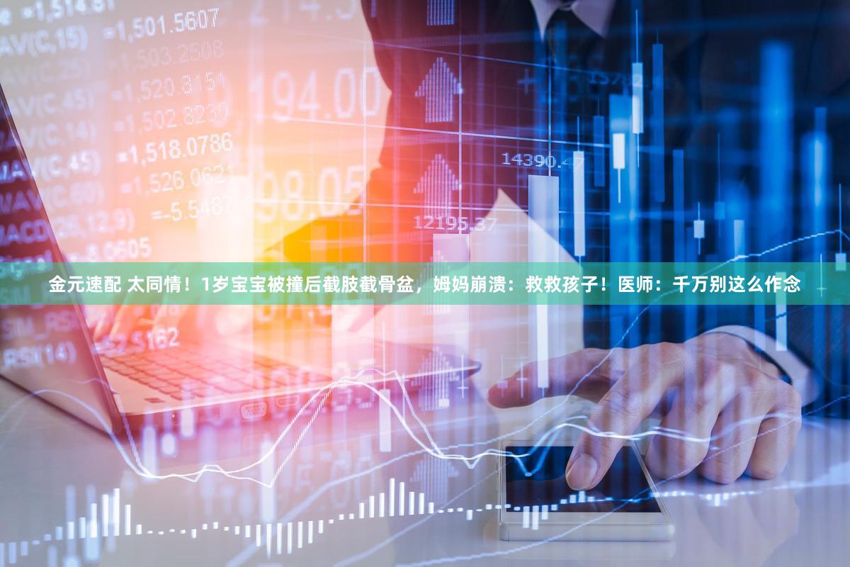 金元速配 太同情!1岁宝宝被撞后截肢截骨盆,姆妈崩溃:救救孩子!医师:千万别这么作念