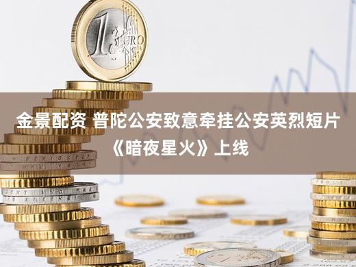 金景配资 普陀公安致意牵挂公安英烈短片《暗夜星火》上线