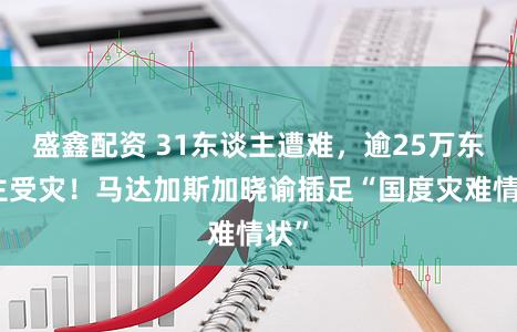 盛鑫配资 31东谈主遭难，逾25万东谈主受灾！马达加斯加晓谕插足“国度灾难情状”