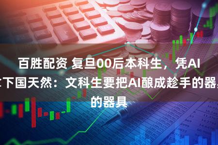 百胜配资 复旦00后本科生,凭AI拿下国天然:文科生要把AI酿成趁手的器具