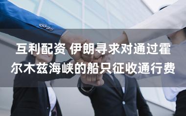 互利配资 伊朗寻求对通过霍尔木兹海峡的船只征收通行费