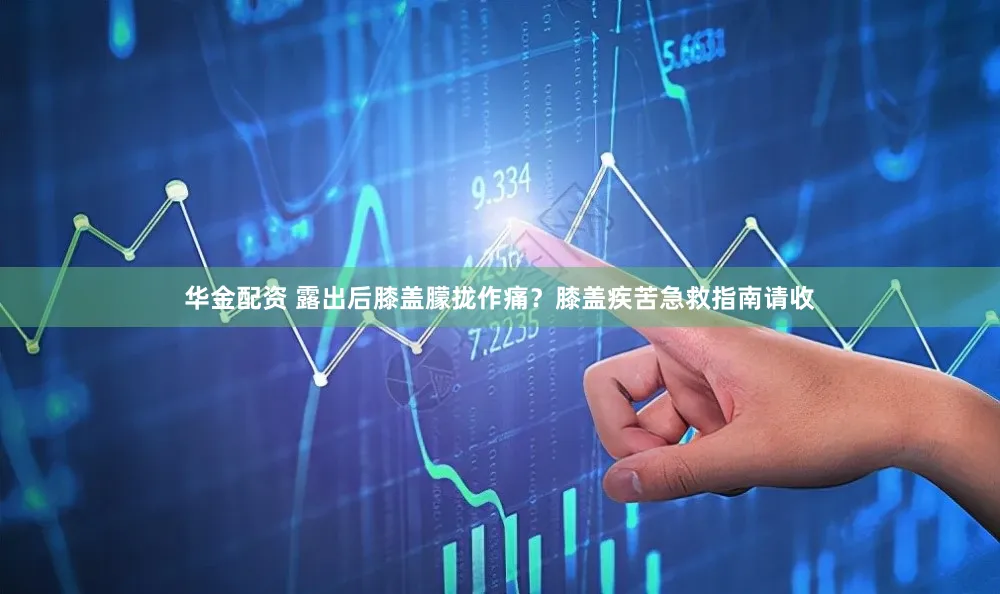 华金配资 露出后膝盖朦拢作痛?膝盖疾苦急救指南请收