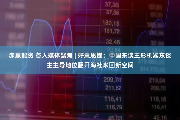 赤赢配资 各人媒体聚焦 | 好意思媒：中国东谈主形机器东谈主主导地位翻开海社来回新空间