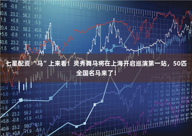 七星配资 “马”上来看!灵秀舞马将在上海开启巡演第一站,50匹全国名马来了!