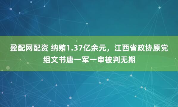 盈配网配资 纳贿1.37亿余元，江西省政协原党组文书唐一军一审被判无期
