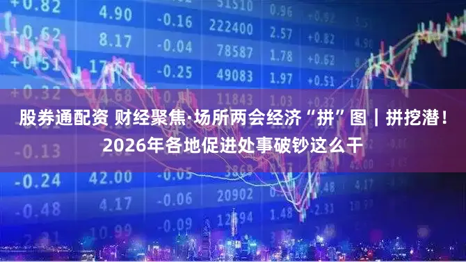 股券通配资 财经聚焦·场所两会经济“拼”图｜拼挖潜！2026年各地促进处事破钞这么干