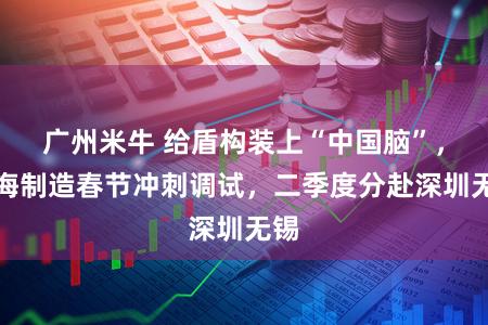 广州米牛 给盾构装上“中国脑”，上海制造春节冲刺调试，二季度分赴深圳无锡