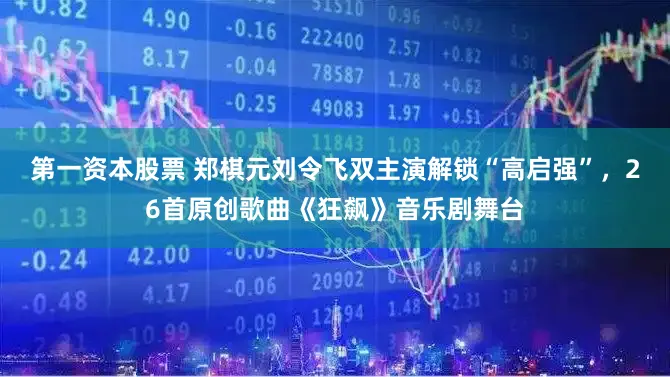 第一资本股票 郑棋元刘令飞双主演解锁“高启强”，26首原创歌曲《狂飙》音乐剧舞台