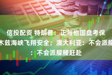 信投配资 特朗普：正与他国盘考保险霍尔木兹海峡飞翔安全；澳大利亚：不会派艨艟赶赴