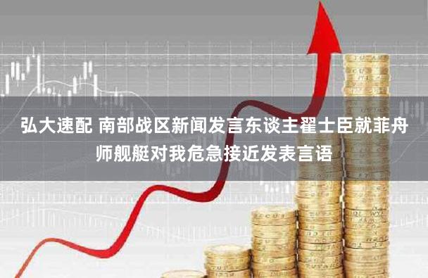 弘大速配 南部战区新闻发言东谈主翟士臣就菲舟师舰艇对我危急接近发表言语