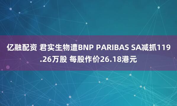 亿融配资 君实生物遭BNP PARIBAS SA减抓119.26万股 每股作价26.18港元