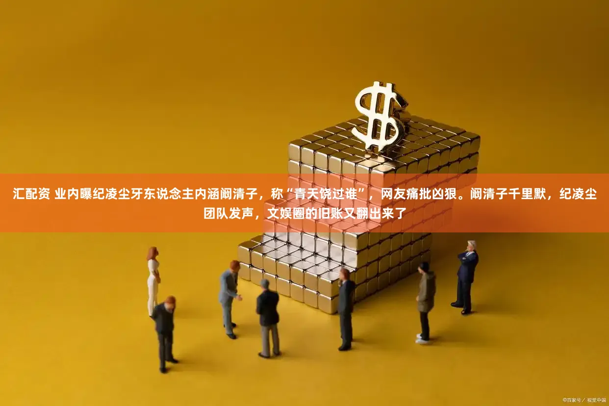 汇配资 业内曝纪凌尘牙东说念主内涵阚清子，称“青天饶过谁”，网友痛批凶狠。阚清子千里默，纪凌尘团队发声，文娱圈的旧账又翻出来了