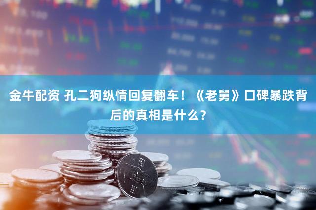 金牛配资 孔二狗纵情回复翻车！《老舅》口碑暴跌背后的真相是什么？
