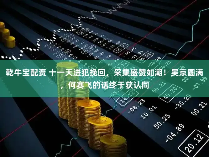 乾牛宝配资 十一天进犯挽回，采集盛赞如潮！吴京圆满，何赛飞的话终于获认同