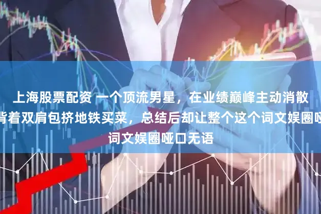 上海股票配资 一个顶流男星，在业绩巅峰主动消散三年，背着双肩包挤地铁买菜，总结后却让整个这个词文娱圈哑口无语