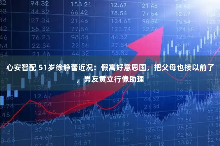 心安智配 51岁徐静蕾近况：假寓好意思国，把父母也接以前了，男友黄立行像助理