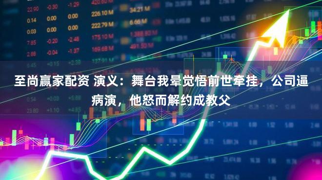 至尚赢家配资 演义：舞台我晕觉悟前世牵挂，公司逼病演，他怒而解约成教父