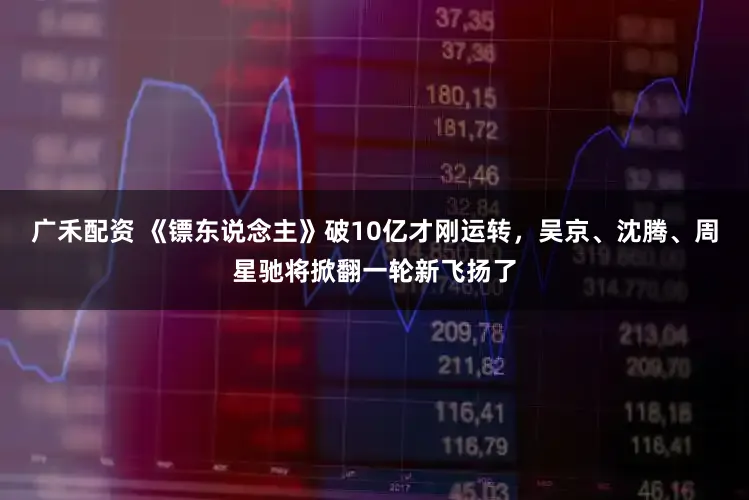 广禾配资 《镖东说念主》破10亿才刚运转，吴京、沈腾、周星驰将掀翻一轮新飞扬了