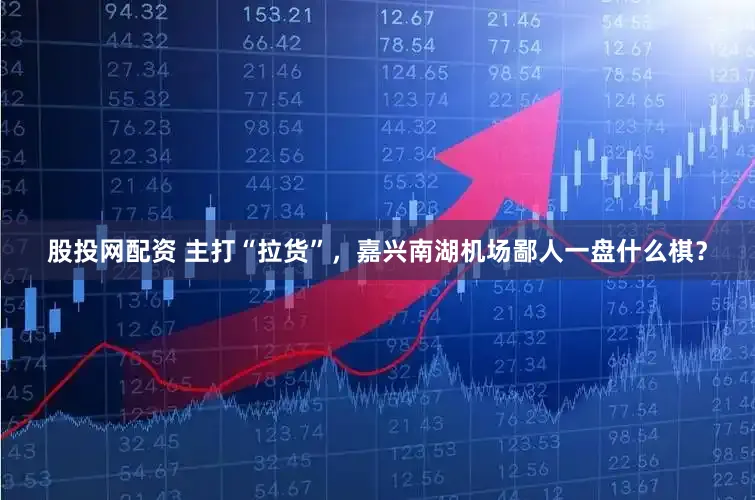 股投网配资 主打“拉货”，嘉兴南湖机场鄙人一盘什么棋？