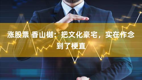 涨股票 香山樾：把文化豪宅，实在作念到了梗直