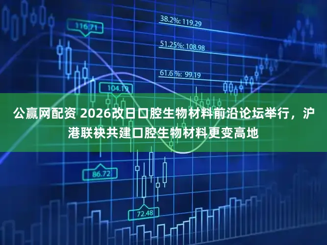 公赢网配资 2026改日口腔生物材料前沿论坛举行，沪港联袂共建口腔生物材料更变高地