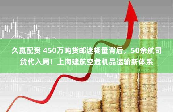 久赢配资 450万吨货邮迷糊量背后，50余航司货代入局！上海建航空危机品运输新体系